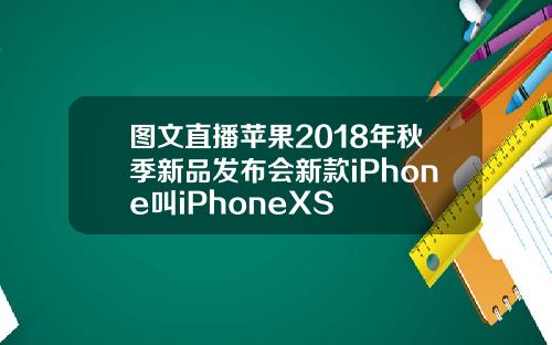 图文直播苹果2018年秋季新品发布会新款iPhone叫iPhoneXS