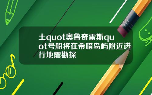 土quot奥鲁奇雷斯quot号船将在希腊岛屿附近进行地震勘探