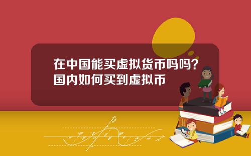 在中国能买虚拟货币吗吗？国内如何买到虚拟币