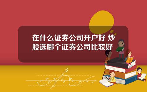 在什么证券公司开户好 炒股选哪个证券公司比较好