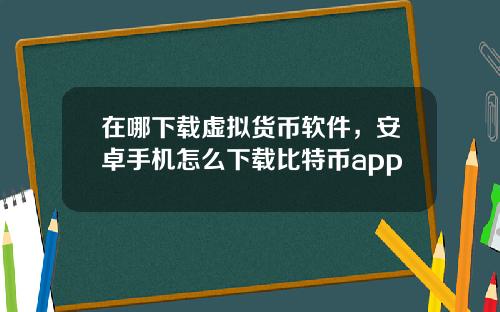 在哪下载虚拟货币软件，安卓手机怎么下载比特币app