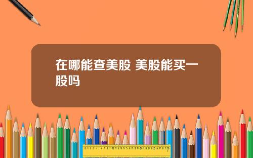 在哪能查美股 美股能买一股吗