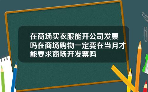 在商场买衣服能开公司发票吗在商场购物一定要在当月才能要求商场开发票吗