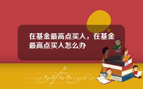 在基金最高点买入，在基金最高点买入怎么办