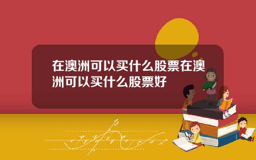 在澳洲可以买什么股票在澳洲可以买什么股票好