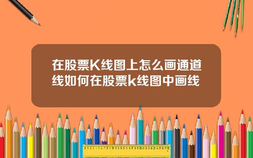 在股票K线图上怎么画通道线如何在股票k线图中画线