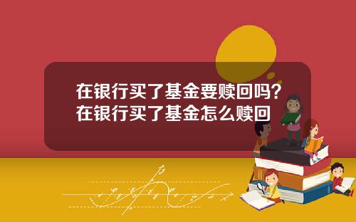 在银行买了基金要赎回吗？在银行买了基金怎么赎回