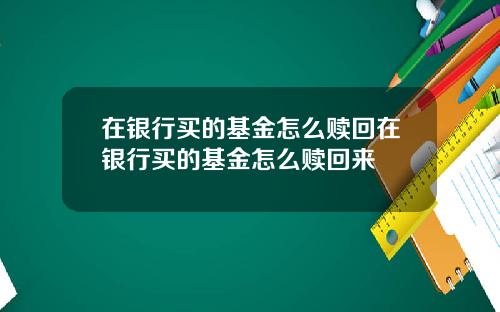 在银行买的基金怎么赎回在银行买的基金怎么赎回来