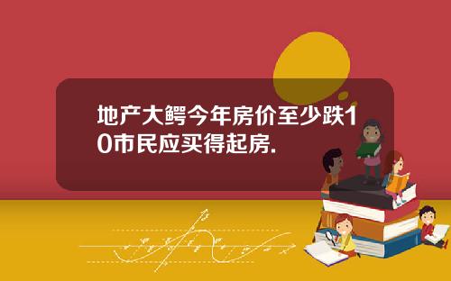 地产大鳄今年房价至少跌10市民应买得起房.