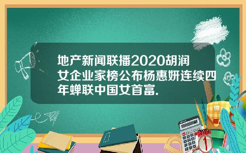 地产新闻联播2020胡润女企业家榜公布杨惠妍连续四年蝉联中国女首富.