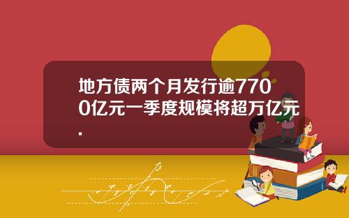 地方债两个月发行逾7700亿元一季度规模将超万亿元.