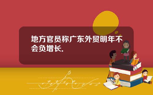 地方官员称广东外贸明年不会负增长.