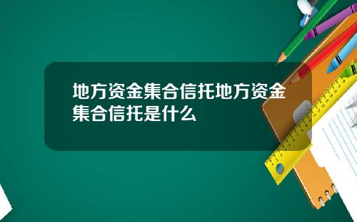 地方资金集合信托地方资金集合信托是什么