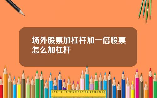 场外股票加杠杆加一倍股票怎么加杠杆