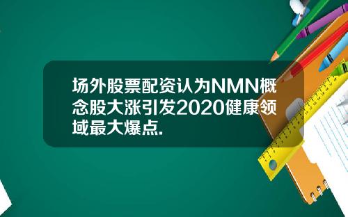 场外股票配资认为NMN概念股大涨引发2020健康领域最大爆点.