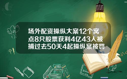 场外配资操纵大案12个窝点8只股票获利4亿43人被捕过去50天4起操纵案被罚.