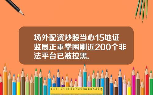 场外配资炒股当心15地证监局正重拳围剿近200个非法平台已被拉黑.
