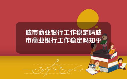 城市商业银行工作稳定吗城市商业银行工作稳定吗知乎