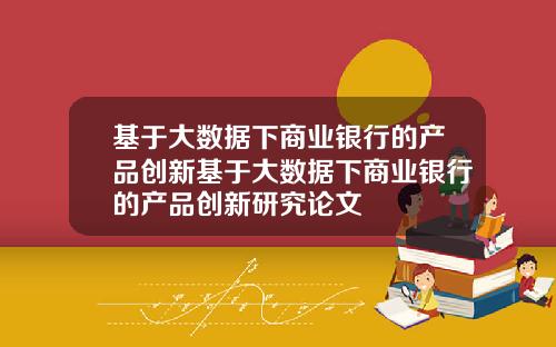 基于大数据下商业银行的产品创新基于大数据下商业银行的产品创新研究论文