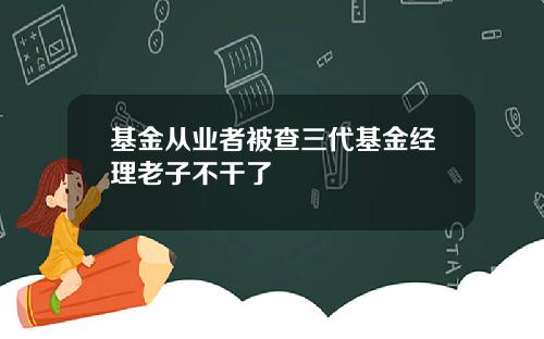 基金从业者被查三代基金经理老子不干了