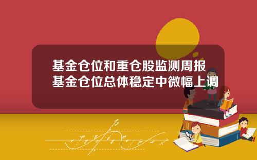 基金仓位和重仓股监测周报基金仓位总体稳定中微幅上调
