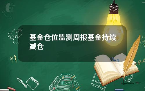 基金仓位监测周报基金持续减仓