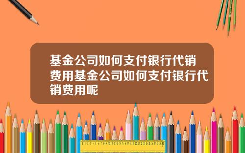 基金公司如何支付银行代销费用基金公司如何支付银行代销费用呢