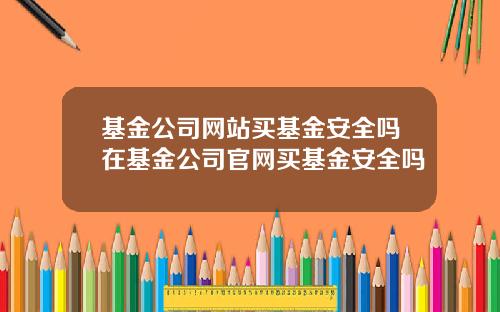 基金公司网站买基金安全吗在基金公司官网买基金安全吗