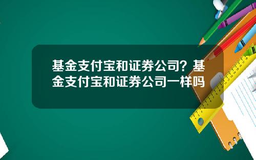 基金支付宝和证券公司？基金支付宝和证券公司一样吗