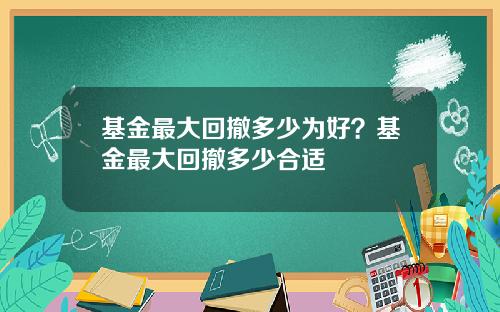 基金最大回撤多少为好？基金最大回撤多少合适