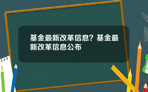 基金最新改革信息？基金最新改革信息公布