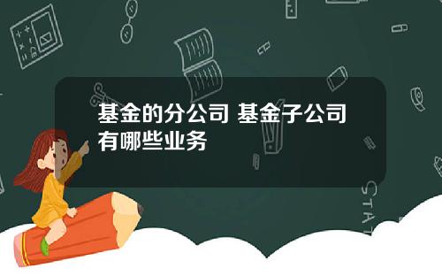 基金的分公司 基金子公司有哪些业务