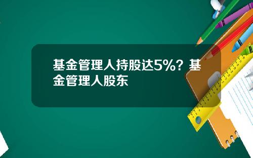 基金管理人持股达5%？基金管理人股东