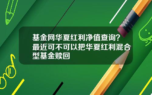 基金网华夏红利净值查询？最近可不可以把华夏红利混合型基金赎回