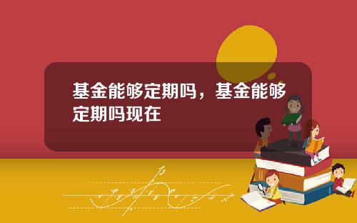 基金能够定期吗，基金能够定期吗现在