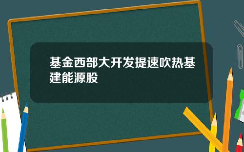 基金西部大开发提速吹热基建能源股