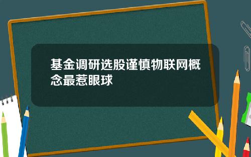 基金调研选股谨慎物联网概念最惹眼球