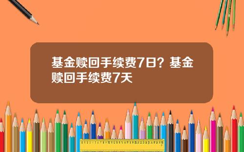 基金赎回手续费7日？基金赎回手续费7天