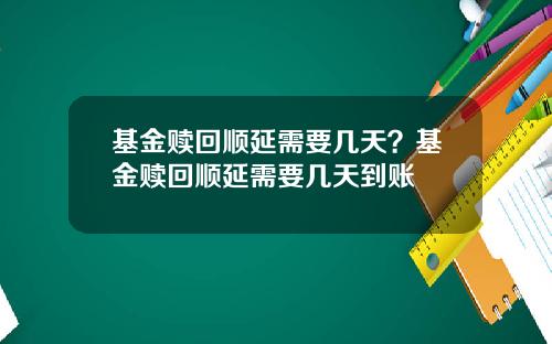 基金赎回顺延需要几天？基金赎回顺延需要几天到账