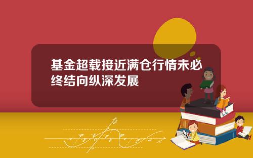 基金超载接近满仓行情未必终结向纵深发展
