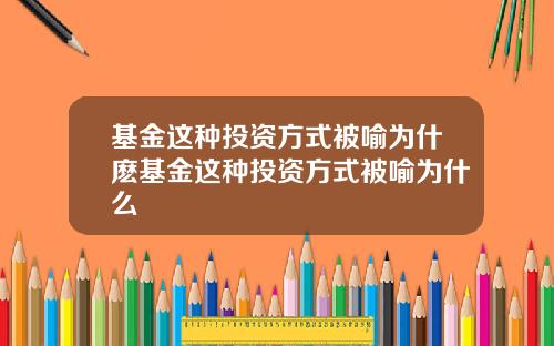 基金这种投资方式被喻为什麽基金这种投资方式被喻为什么