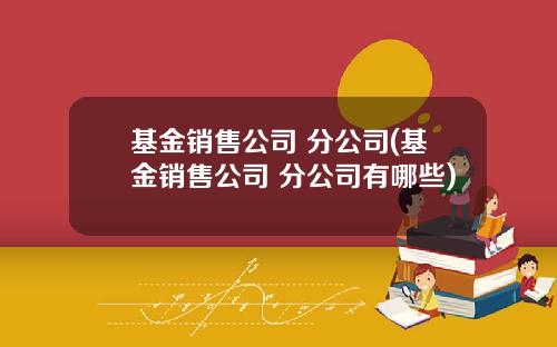 基金销售公司 分公司(基金销售公司 分公司有哪些)
