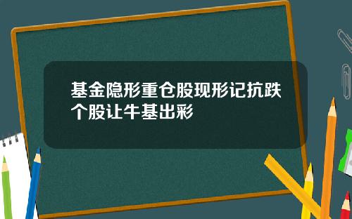 基金隐形重仓股现形记抗跌个股让牛基出彩