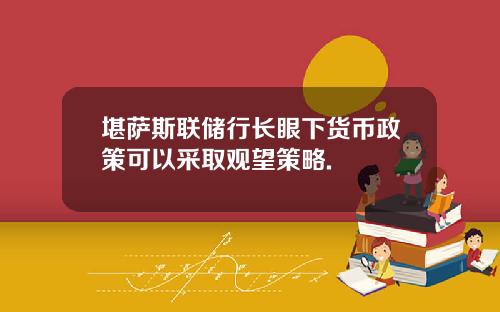 堪萨斯联储行长眼下货币政策可以采取观望策略.