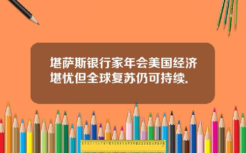 堪萨斯银行家年会美国经济堪忧但全球复苏仍可持续.