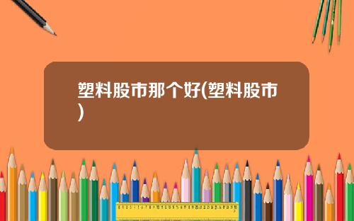 塑料股市那个好(塑料股市)