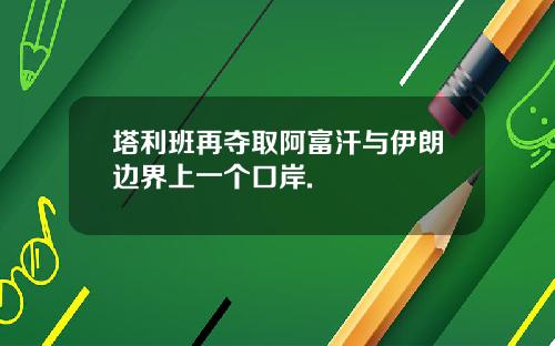 塔利班再夺取阿富汗与伊朗边界上一个口岸.