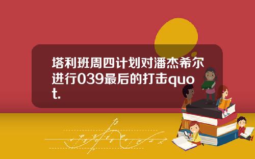 塔利班周四计划对潘杰希尔进行039最后的打击quot.