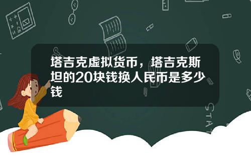 塔吉克虚拟货币，塔吉克斯坦的20块钱换人民币是多少钱