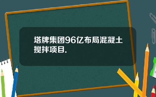 塔牌集团96亿布局混凝土搅拌项目.